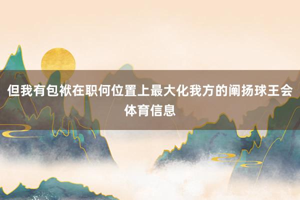 但我有包袱在职何位置上最大化我方的阐扬球王会体育信息