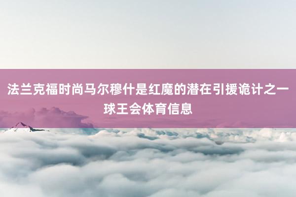 法兰克福时尚马尔穆什是红魔的潜在引援诡计之一球王会体育信息