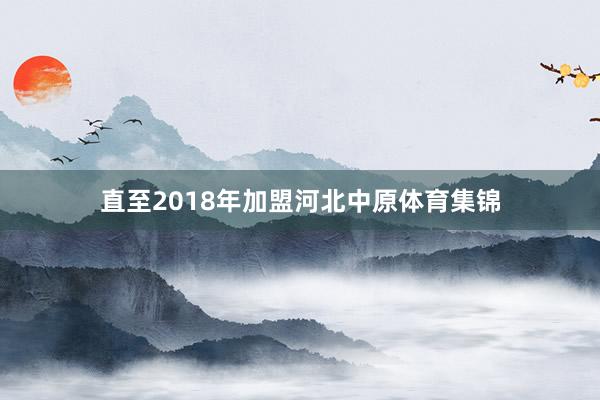 直至2018年加盟河北中原体育集锦