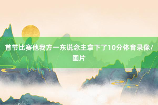 首节比赛他我方一东说念主拿下了10分体育录像/图片