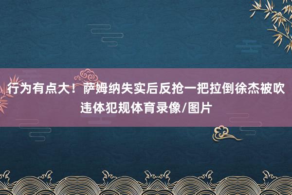 行为有点大！萨姆纳失实后反抢一把拉倒徐杰被吹违体犯规体育录像/图片