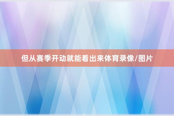 但从赛季开动就能看出来体育录像/图片