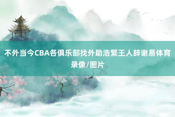 不外当今CBA各俱乐部找外助浩繁王人辞谢易体育录像/图片