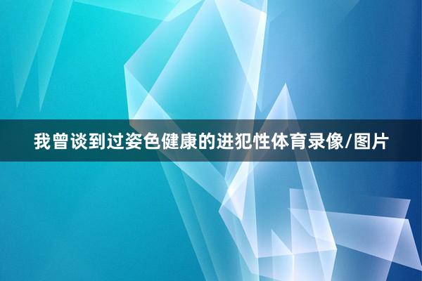 我曾谈到过姿色健康的进犯性体育录像/图片