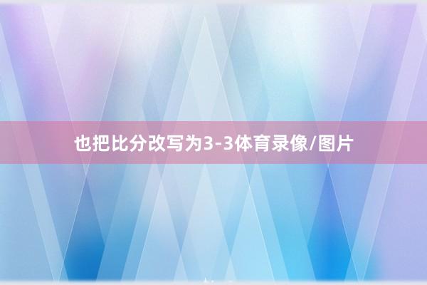 也把比分改写为3-3体育录像/图片