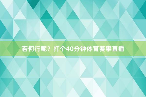 若何行呢？打个40分钟体育赛事直播