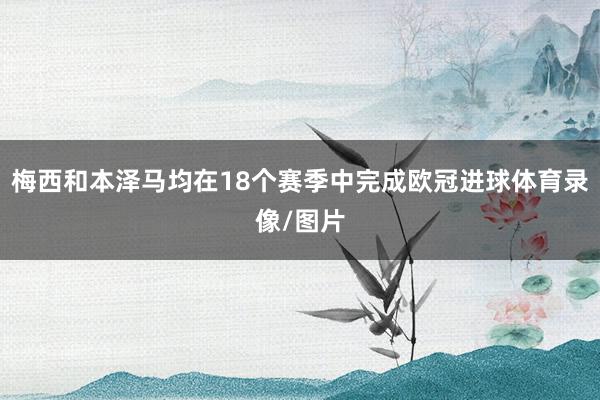 梅西和本泽马均在18个赛季中完成欧冠进球体育录像/图片