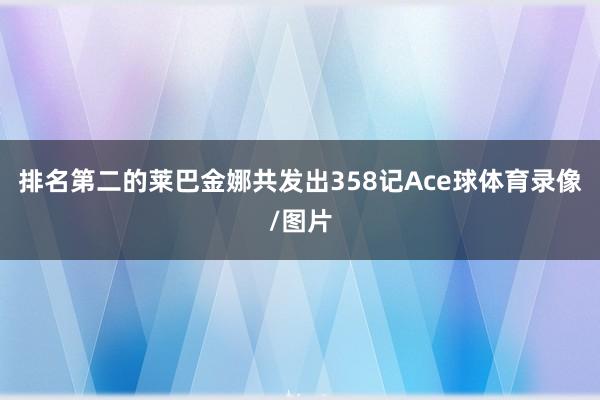 排名第二的莱巴金娜共发出358记Ace球体育录像/图片