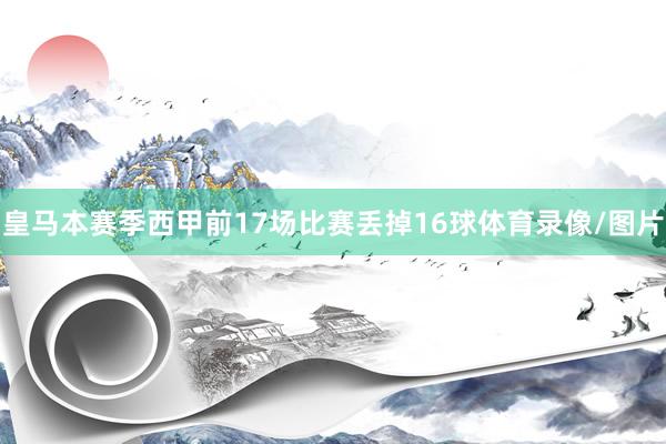 皇马本赛季西甲前17场比赛丢掉16球体育录像/图片