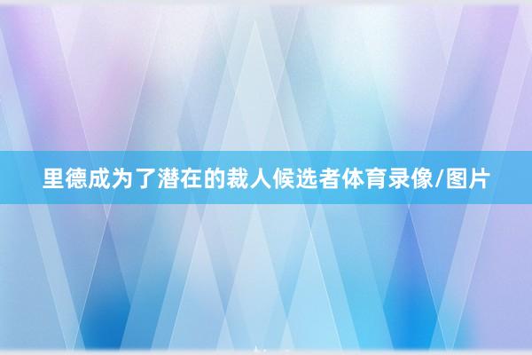 里德成为了潜在的裁人候选者体育录像/图片