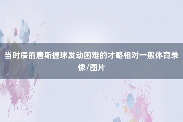 当时辰的唐斯握球发动困难的才略相对一般体育录像/图片