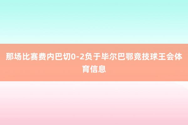 那场比赛费内巴切0-2负于毕尔巴鄂竞技球王会体育信息