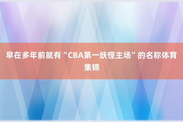 早在多年前就有“CBA第一妖怪主场”的名称体育集锦