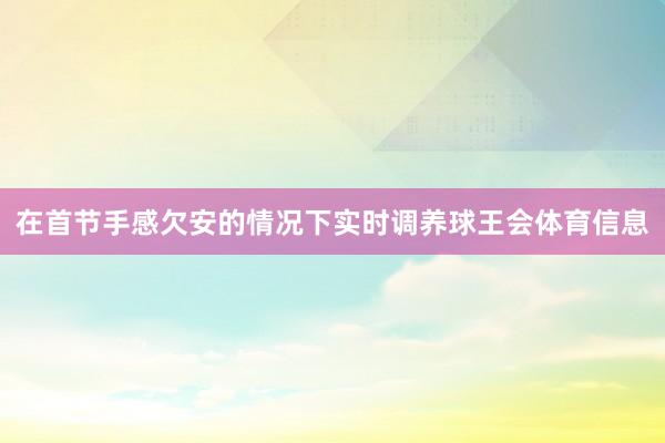 在首节手感欠安的情况下实时调养球王会体育信息