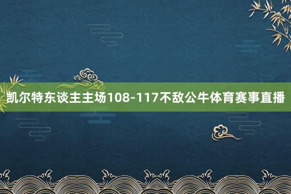 凯尔特东谈主主场108-117不敌公牛体育赛事直播