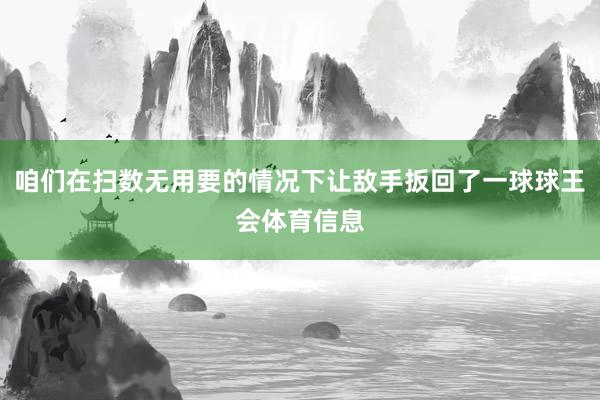 咱们在扫数无用要的情况下让敌手扳回了一球球王会体育信息