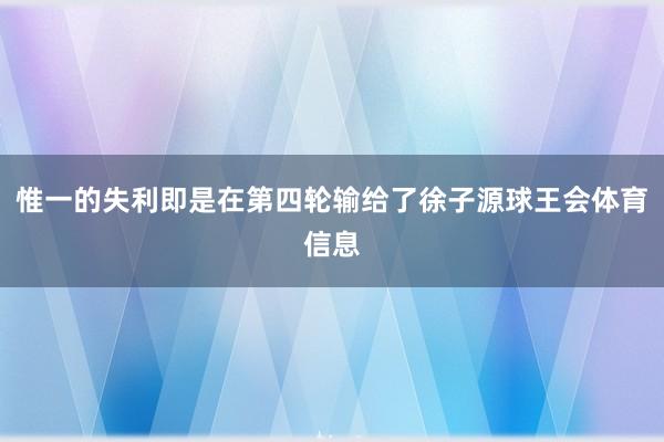 惟一的失利即是在第四轮输给了徐子源球王会体育信息