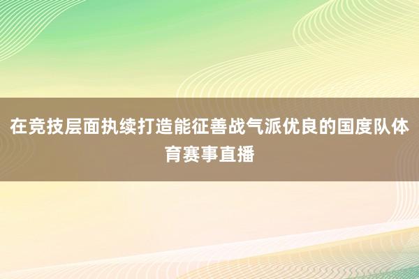 在竞技层面执续打造能征善战气派优良的国度队体育赛事直播