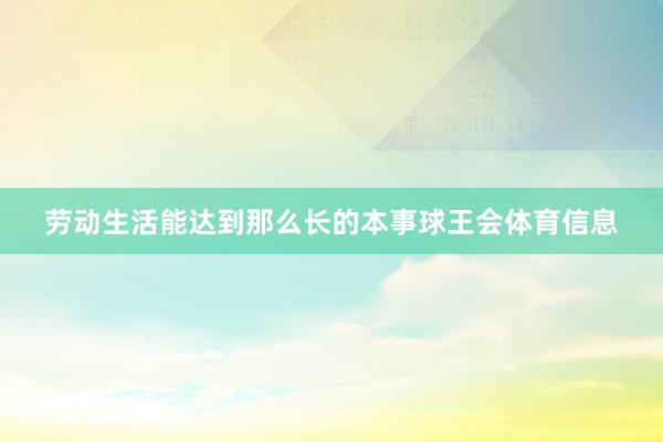 劳动生活能达到那么长的本事球王会体育信息