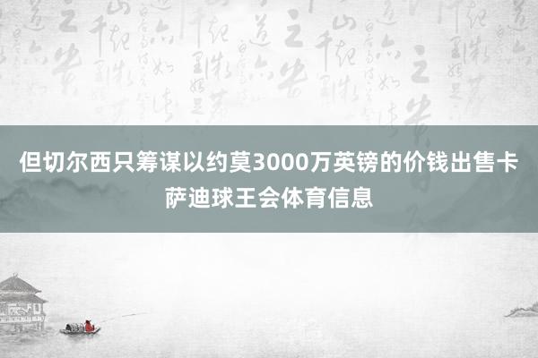 但切尔西只筹谋以约莫3000万英镑的价钱出售卡萨迪球王会体育信息