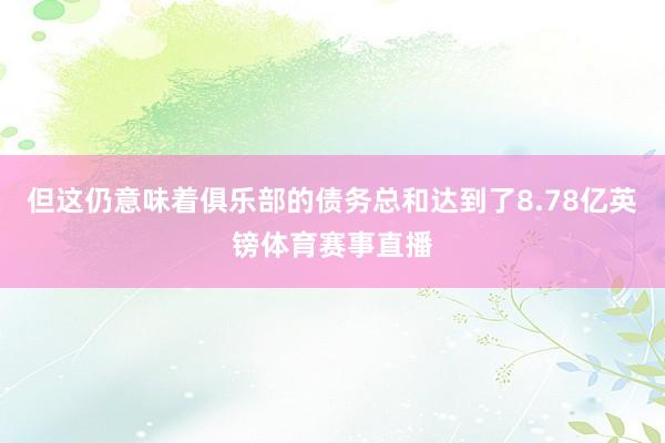 但这仍意味着俱乐部的债务总和达到了8.78亿英镑体育赛事直播