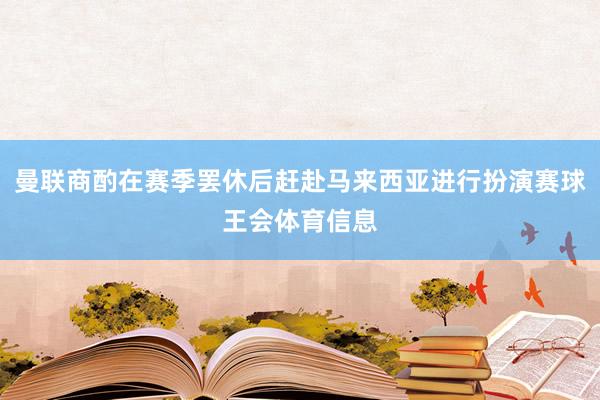 曼联商酌在赛季罢休后赶赴马来西亚进行扮演赛球王会体育信息