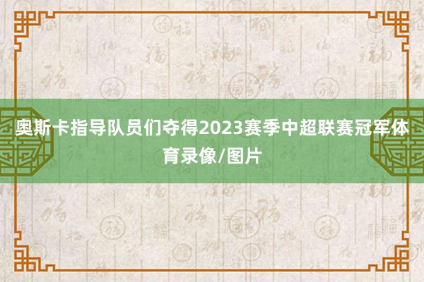 奥斯卡指导队员们夺得2023赛季中超联赛冠军体育录像/图片