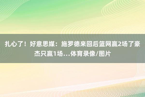 扎心了！好意思媒：施罗德来回后篮网赢2场了豪杰只赢1场…体育录像/图片