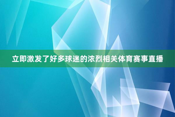 立即激发了好多球迷的浓烈相关体育赛事直播