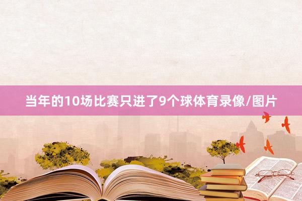 当年的10场比赛只进了9个球体育录像/图片