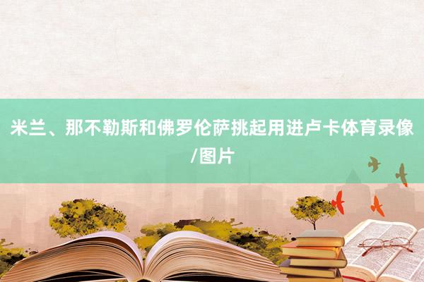 米兰、那不勒斯和佛罗伦萨挑起用进卢卡体育录像/图片