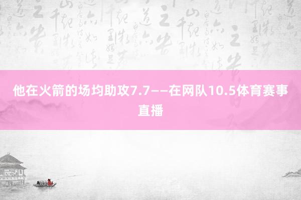 他在火箭的场均助攻7.7——在网队10.5体育赛事直播