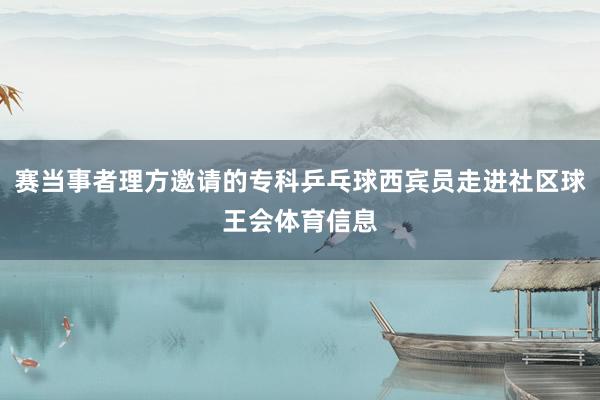 赛当事者理方邀请的专科乒乓球西宾员走进社区球王会体育信息