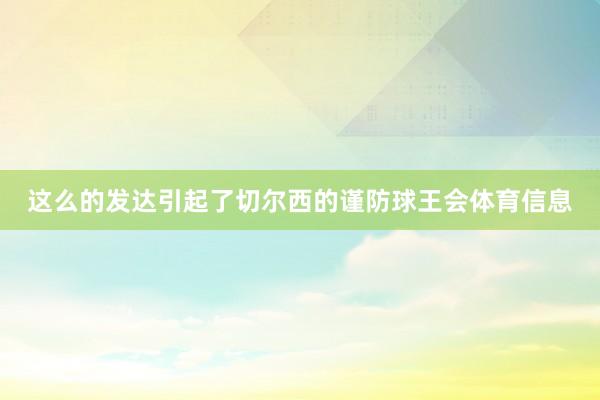 这么的发达引起了切尔西的谨防球王会体育信息