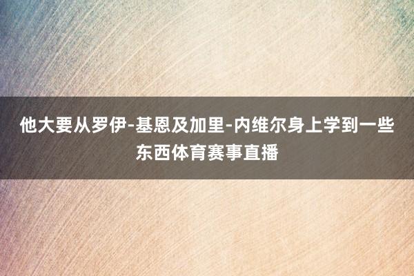 他大要从罗伊-基恩及加里-内维尔身上学到一些东西体育赛事直播