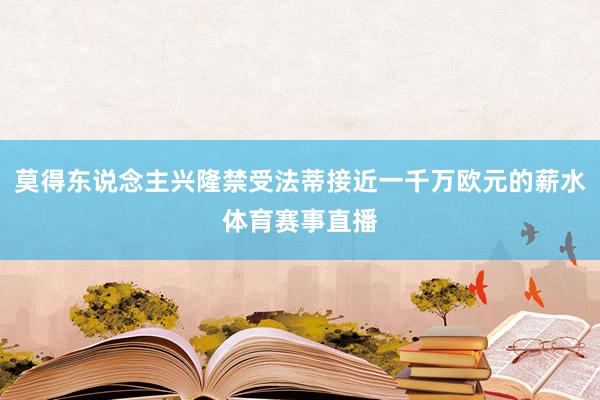 莫得东说念主兴隆禁受法蒂接近一千万欧元的薪水体育赛事直播