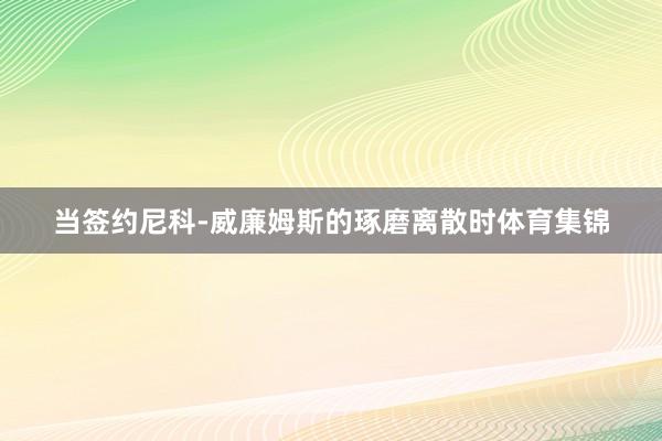 当签约尼科-威廉姆斯的琢磨离散时体育集锦