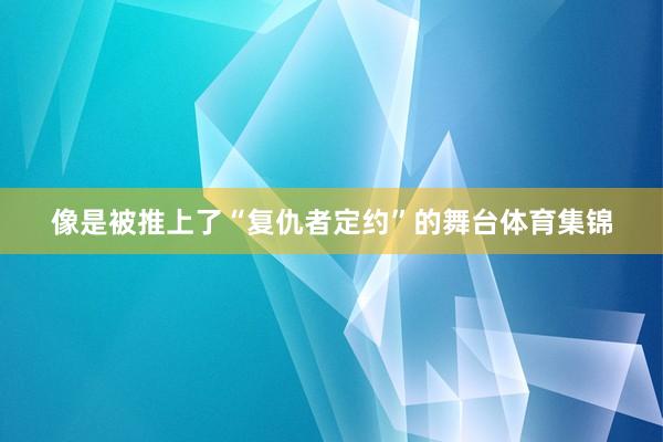 像是被推上了“复仇者定约”的舞台体育集锦