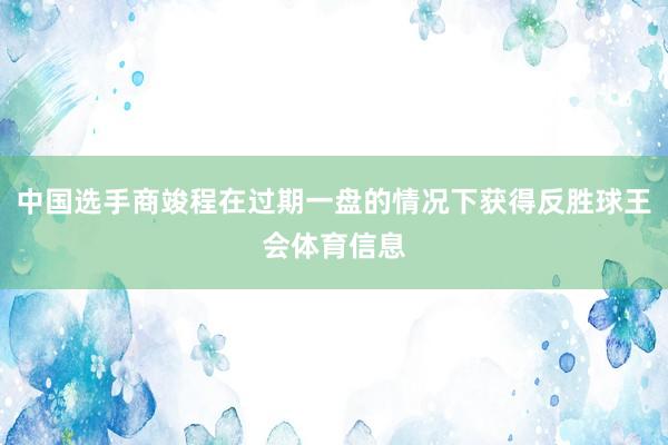 中国选手商竣程在过期一盘的情况下获得反胜球王会体育信息