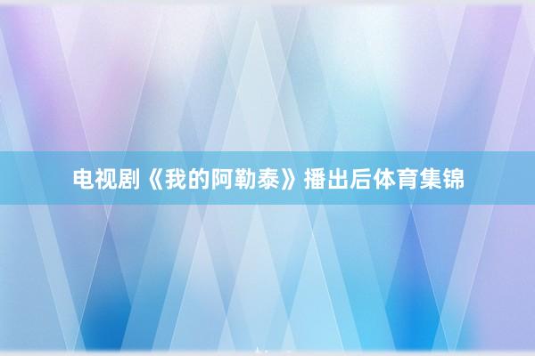 电视剧《我的阿勒泰》播出后体育集锦