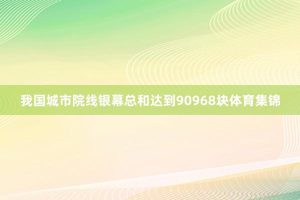 我国城市院线银幕总和达到90968块体育集锦