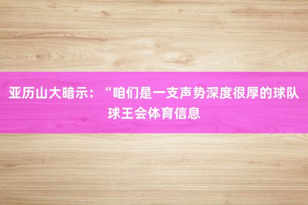 亚历山大暗示：“咱们是一支声势深度很厚的球队球王会体育信息