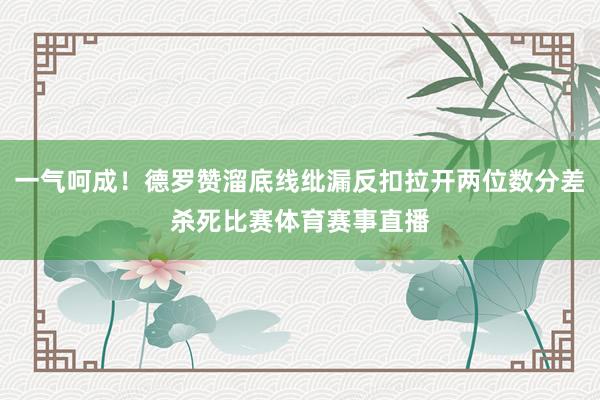 一气呵成！德罗赞溜底线纰漏反扣拉开两位数分差杀死比赛体育赛事直播