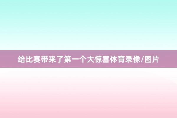 给比赛带来了第一个大惊喜体育录像/图片