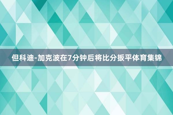 但科迪-加克波在7分钟后将比分扳平体育集锦