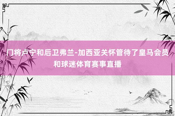 门将卢宁和后卫弗兰-加西亚关怀管待了皇马会员和球迷体育赛事直播