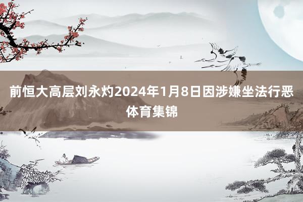 前恒大高层刘永灼2024年1月8日因涉嫌坐法行恶体育集锦