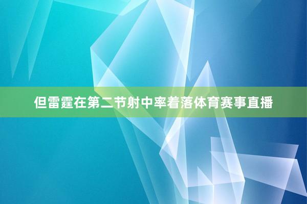 但雷霆在第二节射中率着落体育赛事直播