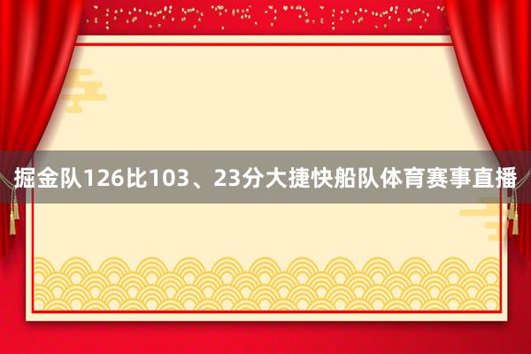 掘金队126比103、23分大捷快船队体育赛事直播