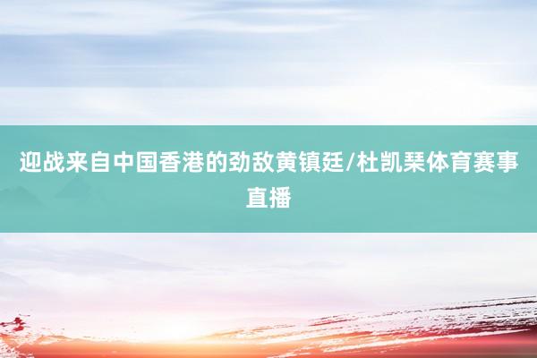 迎战来自中国香港的劲敌黄镇廷/杜凯琹体育赛事直播